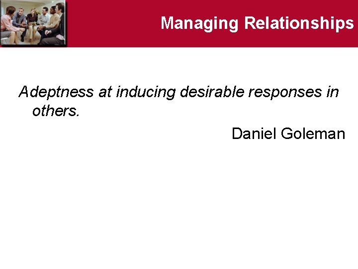 Managing Relationships Adeptness at inducing desirable responses in others. Daniel Goleman 