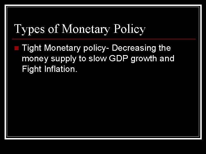 Types of Monetary Policy n Tight Monetary policy- Decreasing the money supply to slow