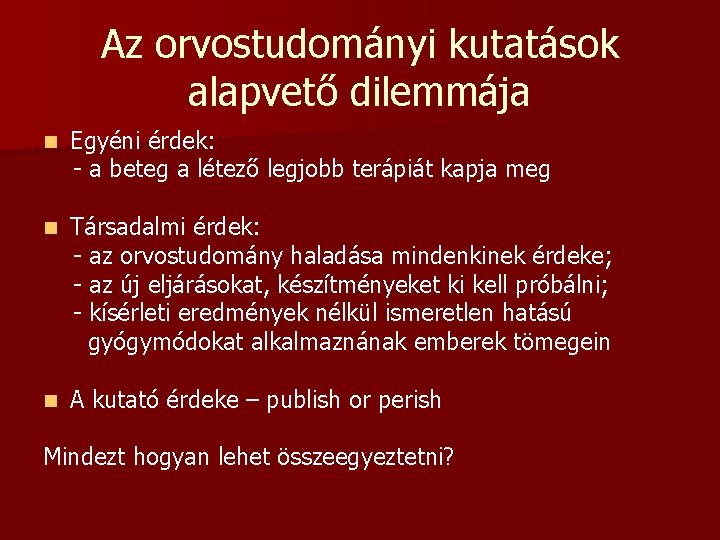 Az orvostudományi kutatások alapvető dilemmája Egyéni érdek: - a beteg a létező legjobb terápiát