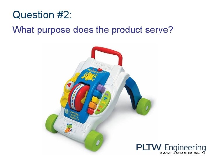 Question #2: What purpose does the product serve? © 2012 Project Lead The Way,
