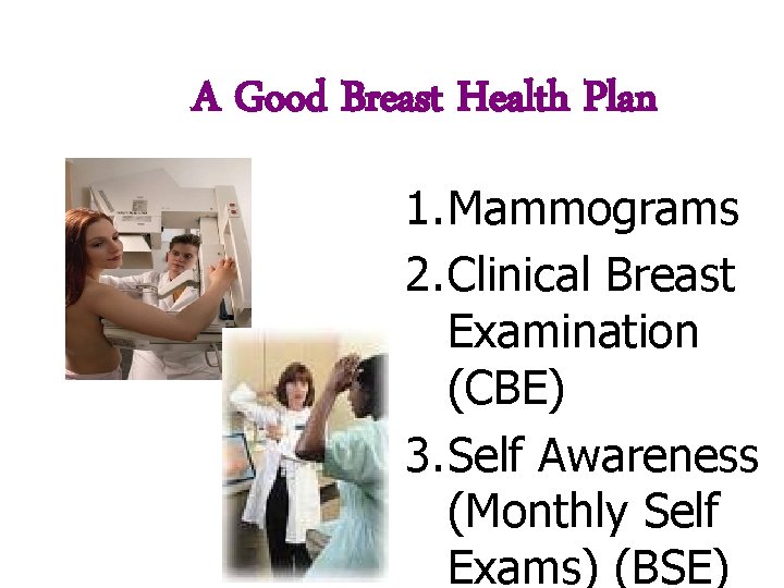 A Good Breast Health Plan 1. Mammograms 2. Clinical Breast Examination (CBE) 3. Self