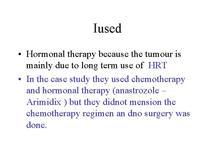Iused • Hormonal therapy because the tumour is mainly due to long term use
