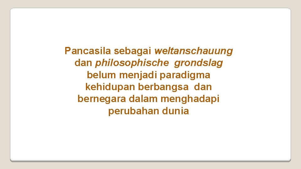 Pancasila sebagai weltanschauung dan philosophische grondslag belum menjadi paradigma kehidupan berbangsa dan bernegara dalam