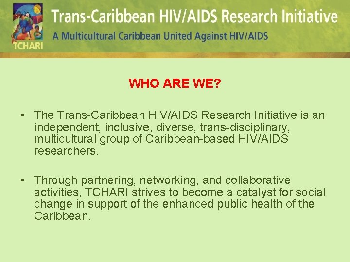 WHO ARE WE? • The Trans-Caribbean HIV/AIDS Research Initiative is an independent, inclusive, diverse,