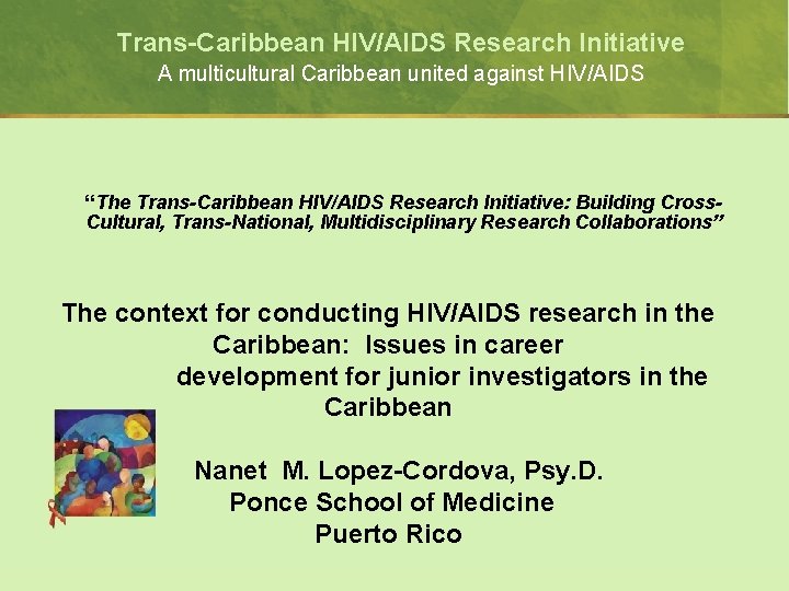 Trans-Caribbean HIV/AIDS Research Initiative A multicultural Caribbean united against HIV/AIDS “The Trans-Caribbean HIV/AIDS Research