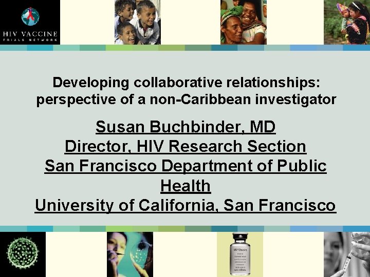 Developing collaborative relationships: perspective of a non-Caribbean investigator Susan Buchbinder, MD Director, HIV Research