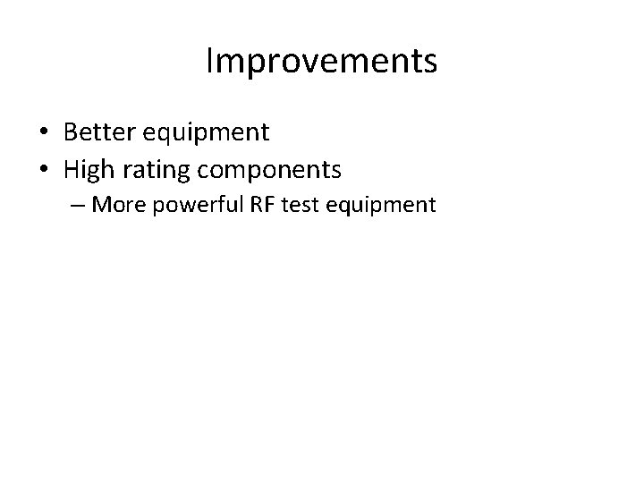 Improvements • Better equipment • High rating components – More powerful RF test equipment