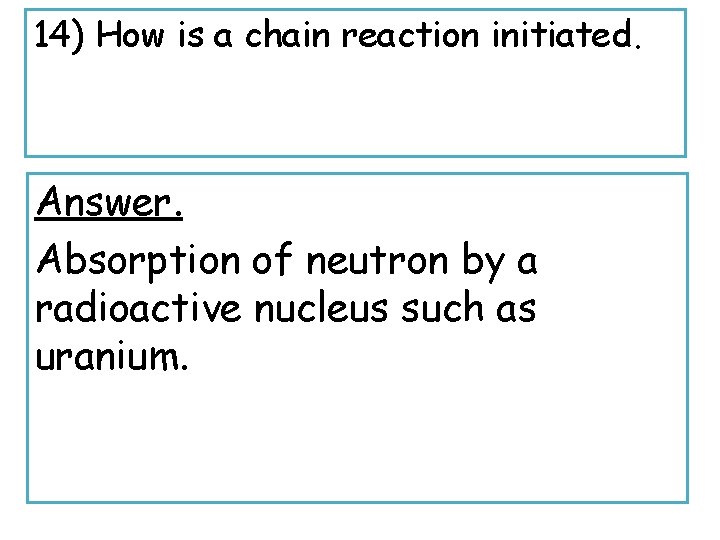 14) How is a chain reaction initiated. Answer. Absorption of neutron by a radioactive