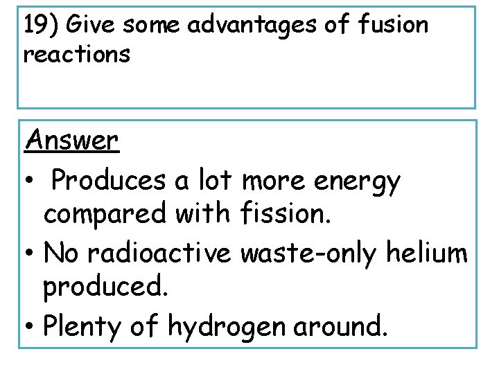 19) Give some advantages of fusion reactions Answer • Produces a lot more energy