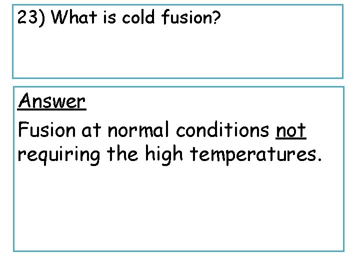 23) What is cold fusion? Answer Fusion at normal conditions not requiring the high