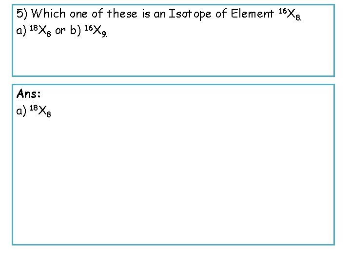 5) Which one of these is an Isotope of Element a) 18 X 8