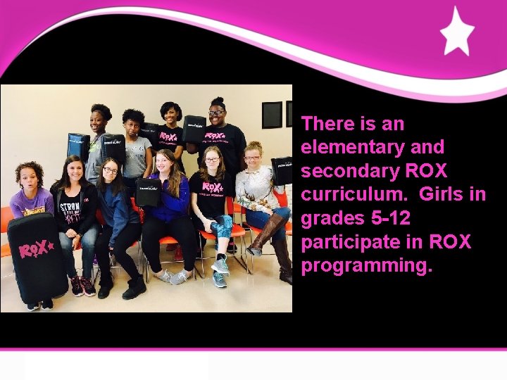 There is an elementary and secondary ROX curriculum. Girls in grades 5 -12 participate