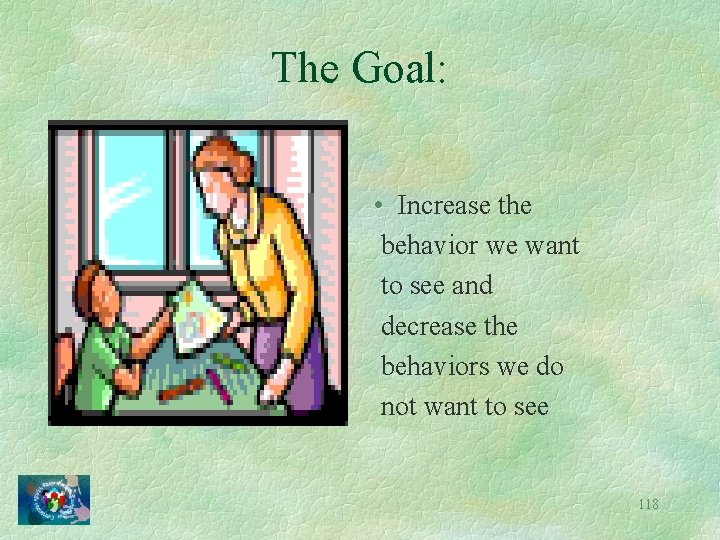 The Goal: • Increase the behavior we want to see and decrease the behaviors