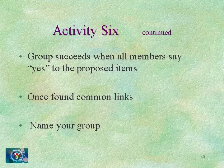 Activity Six continued • Group succeeds when all members say “yes” to the proposed