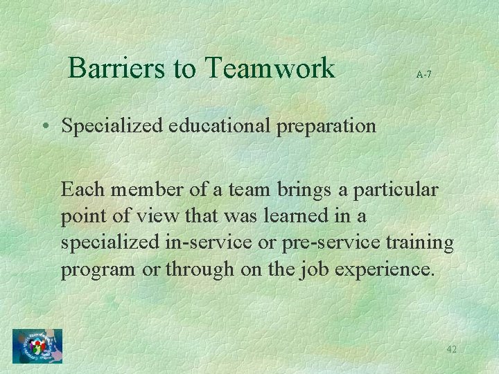 Barriers to Teamwork A-7 • Specialized educational preparation Each member of a team brings