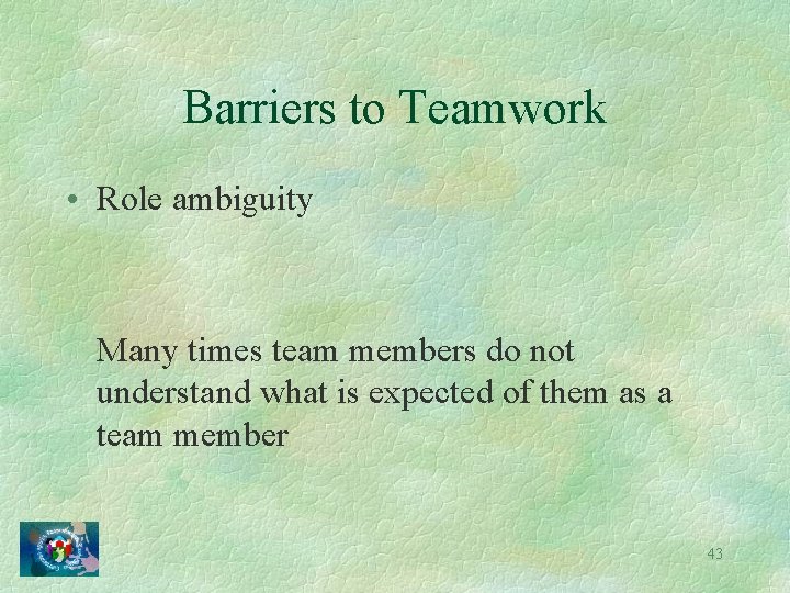 Barriers to Teamwork • Role ambiguity Many times team members do not understand what