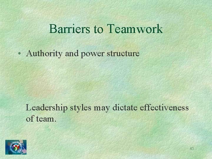 Barriers to Teamwork • Authority and power structure Leadership styles may dictate effectiveness of