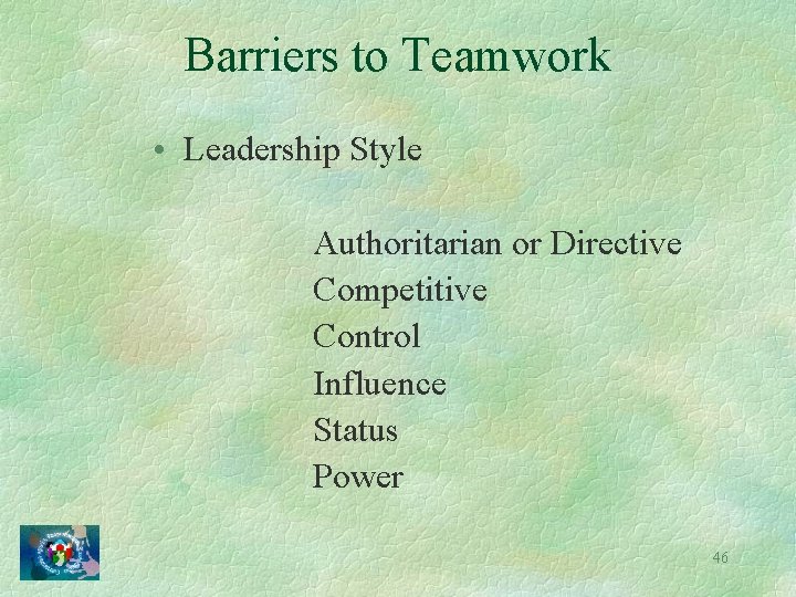 Barriers to Teamwork • Leadership Style Authoritarian or Directive Competitive Control Influence Status Power