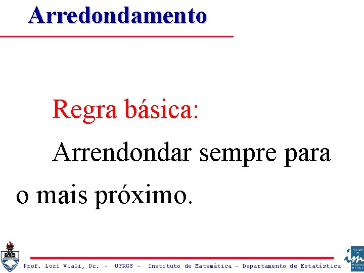 Arredondamento Regra básica: Arrendondar sempre para o mais próximo. Prof. Lorí Viali, Dr. –