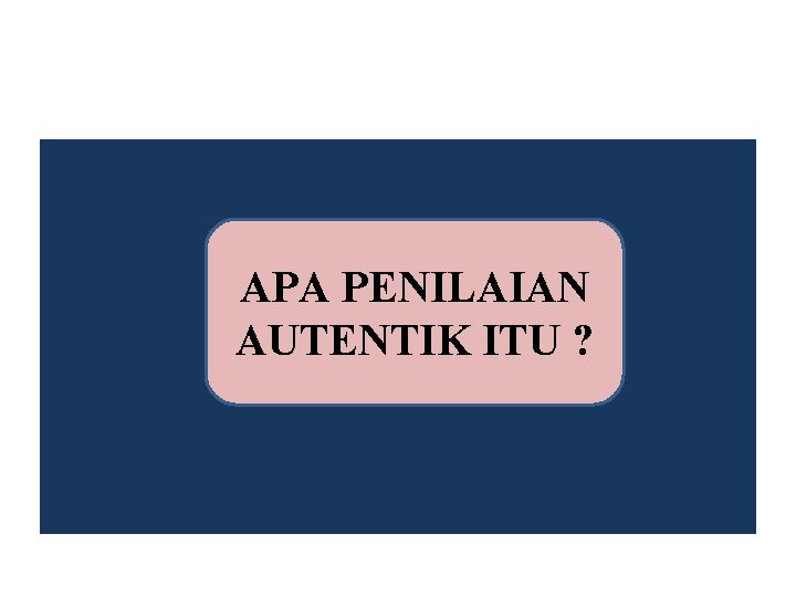 APA PENILAIAN AUTENTIK ITU ? 