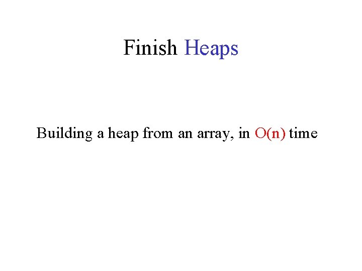 Finish Heaps Building a heap from an array, in O(n) time 