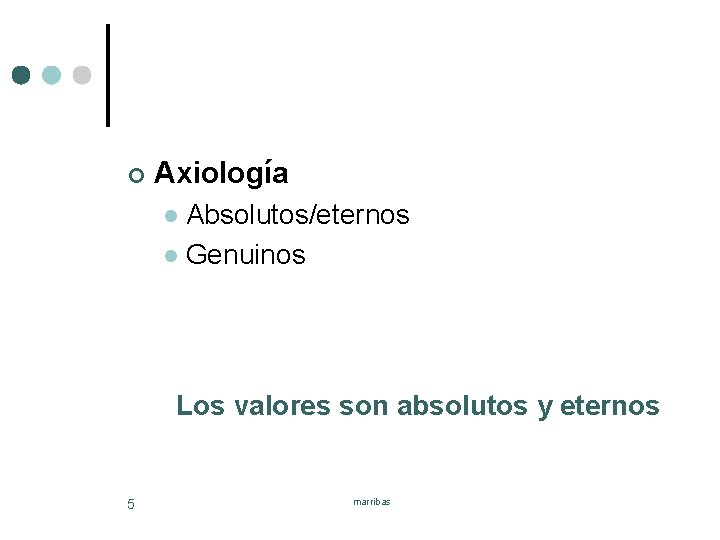 ¢ Axiología Absolutos/eternos l Genuinos l Los valores son absolutos y eternos 5 marribas