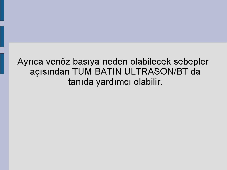 Ayrıca venöz basıya neden olabilecek sebepler açısından TUM BATIN ULTRASON/BT da tanıda yardımcı olabilir.