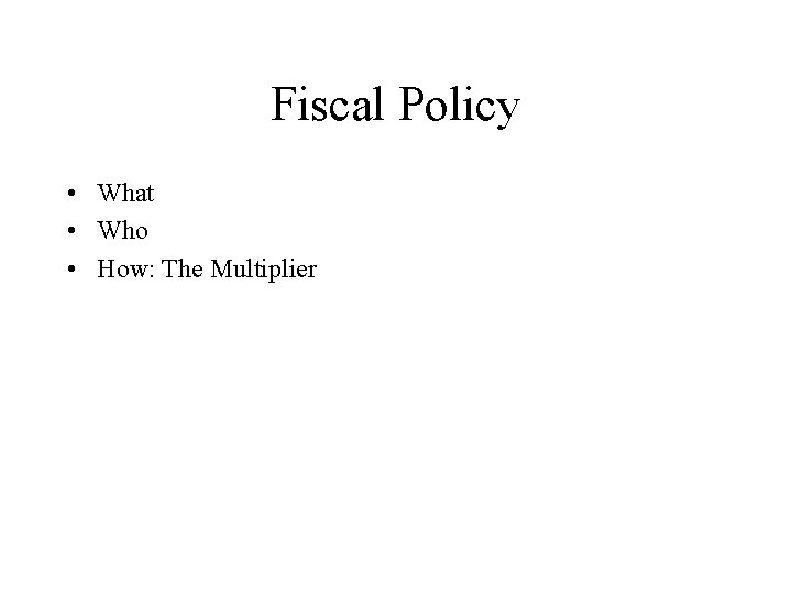 Fiscal Policy • What • Who • How: The Multiplier 