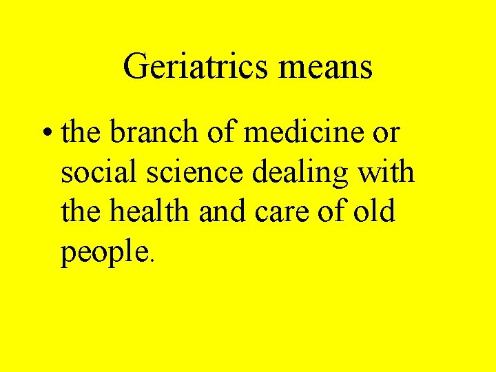 Geriatrics means • the branch of medicine or social science dealing with the health