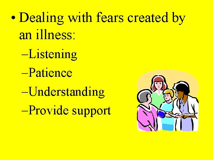  • Dealing with fears created by an illness: –Listening –Patience –Understanding –Provide support