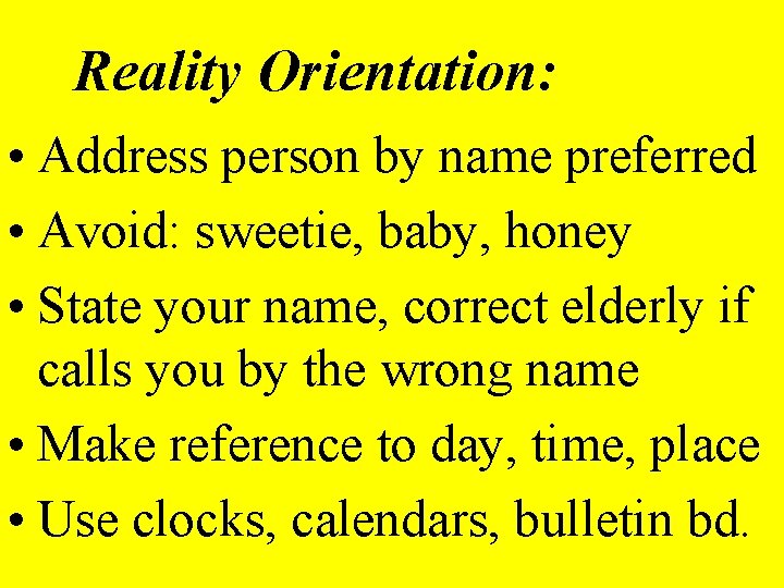 Reality Orientation: • Address person by name preferred • Avoid: sweetie, baby, honey •