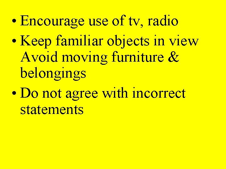  • Encourage use of tv, radio • Keep familiar objects in view Avoid