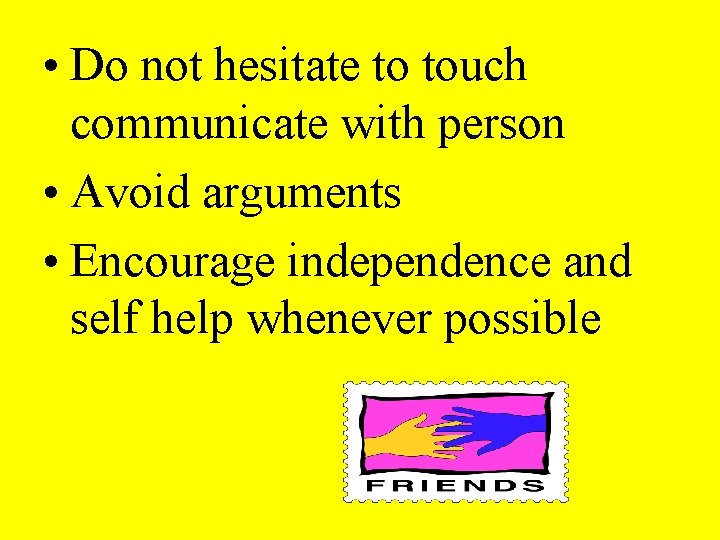  • Do not hesitate to touch communicate with person • Avoid arguments •