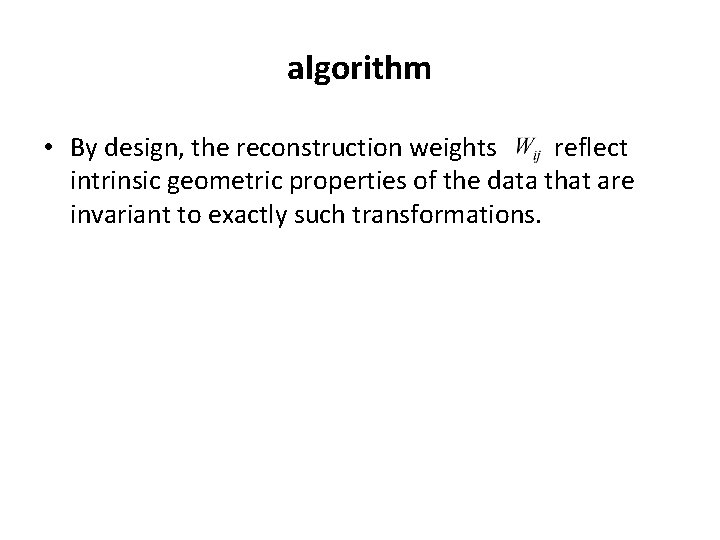 algorithm • By design, the reconstruction weights reflect intrinsic geometric properties of the data