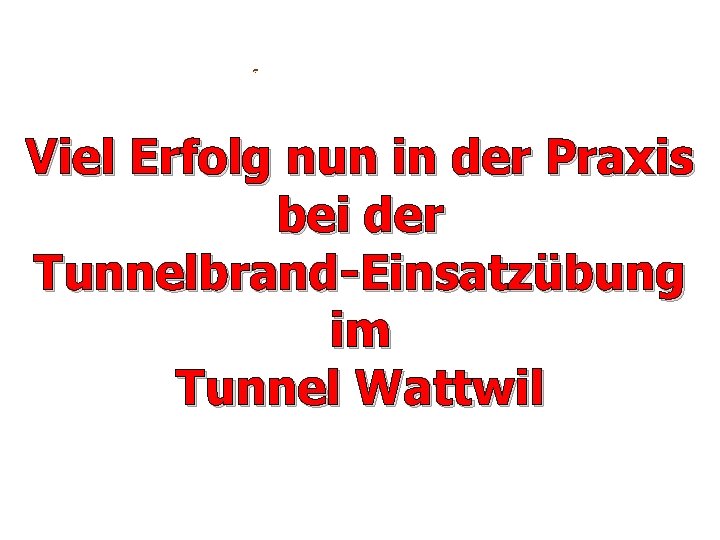 Viel Erfolg nun in der Praxis bei der Tunnelbrand-Einsatzübung im Tunnel Wattwil 