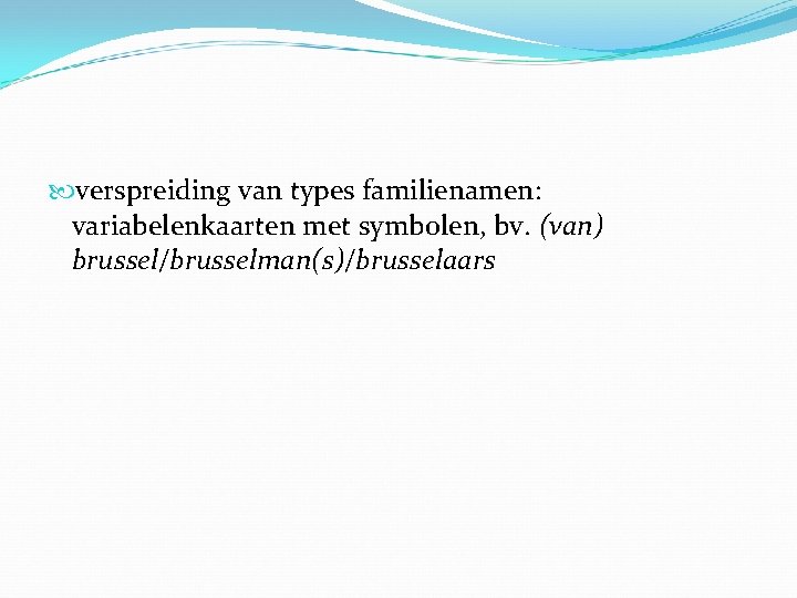  verspreiding van types familienamen: variabelenkaarten met symbolen, bv. (van) brussel/brusselman(s)/brusselaars 