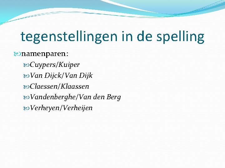tegenstellingen in de spelling namenparen: Cuypers/Kuiper Van Dijck/Van Dijk Claessen/Klaassen Vandenberghe/Van den Berg Verheyen/Verheijen