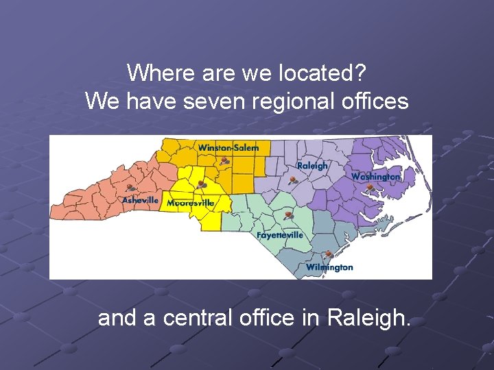 Where are we located? We have seven regional offices and a central office in