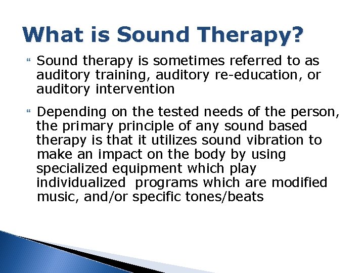 What is Sound Therapy? Sound therapy is sometimes referred to as auditory training, auditory