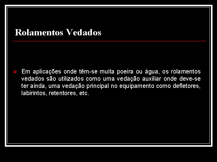 Rolamentos Vedados n Em aplicações onde têm-se muita poeira ou água, os rolamentos vedados