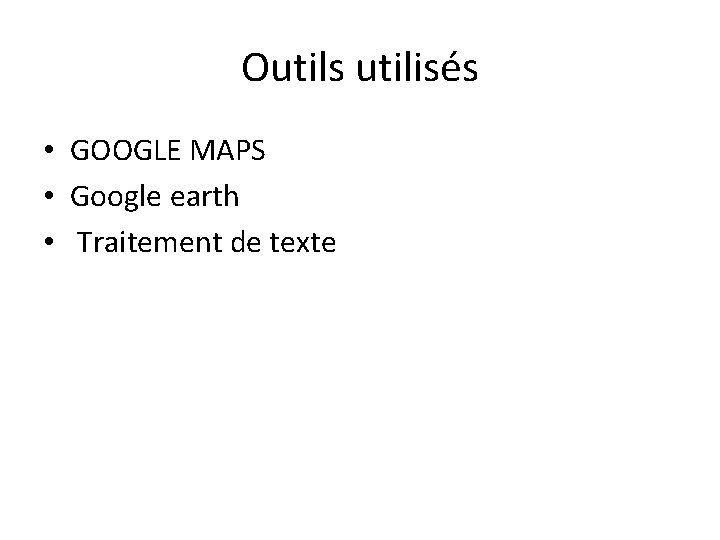 Outils utilisés • GOOGLE MAPS • Google earth • Traitement de texte 