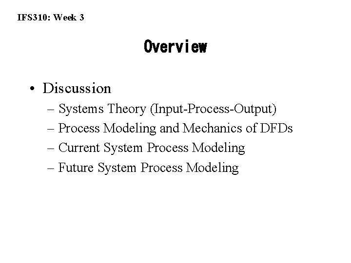 IFS 310: Week 3 Overview • Discussion – Systems Theory (Input-Process-Output) – Process Modeling