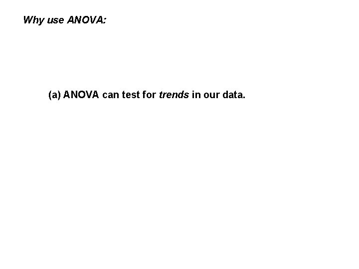 Why use ANOVA: (a) ANOVA can test for trends in our data. 