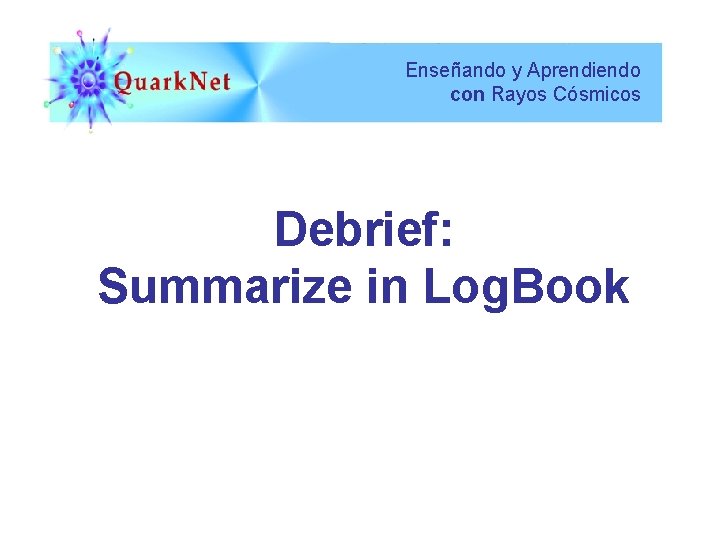 Enseñando y Aprendiendo con Rayos Cósmicos Debrief: Summarize in Log. Book 