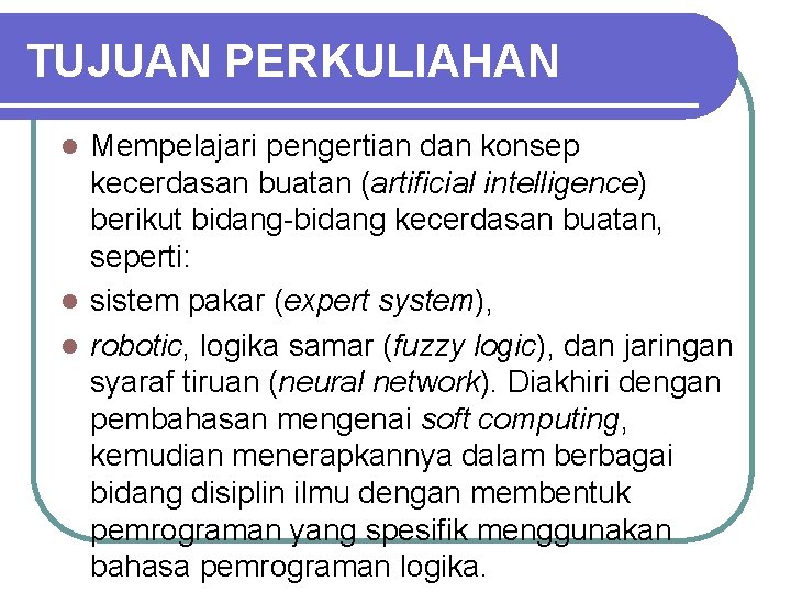 TUJUAN PERKULIAHAN Mempelajari pengertian dan konsep kecerdasan buatan (artificial intelligence) berikut bidang-bidang kecerdasan buatan, TUJUAN PERKULIAHAN Mempelajari pengertian dan konsep kecerdasan buatan (artificial intelligence) berikut bidang-bidang kecerdasan buatan,