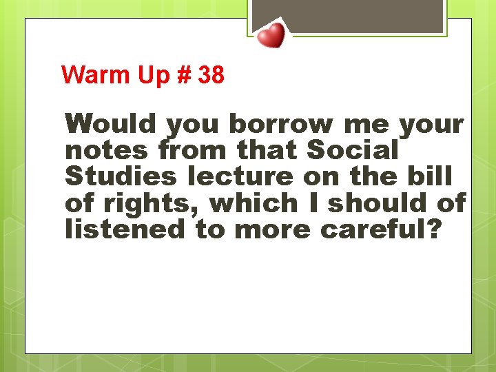 Warm Up # 38 Would you borrow me your notes from that Social Studies