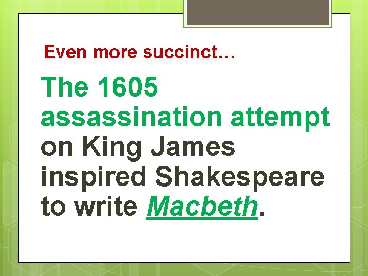 Even more succinct… The 1605 assassination attempt on King James inspired Shakespeare to write