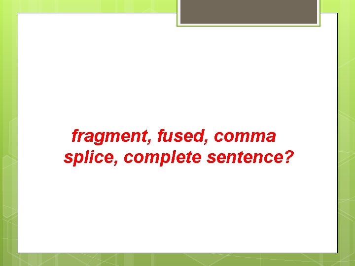  fragment, fused, comma splice, complete sentence? 
