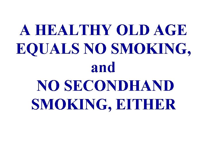 A HEALTHY OLD AGE EQUALS NO SMOKING, and NO SECONDHAND SMOKING, EITHER 