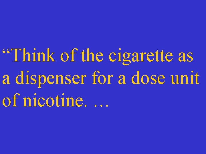 “Think of the cigarette as a dispenser for a dose unit of nicotine. …